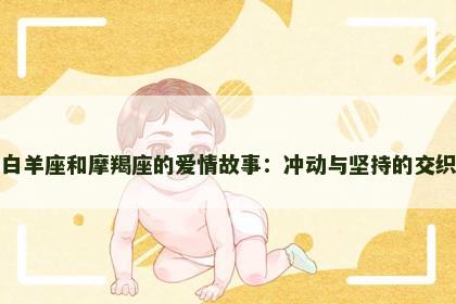白羊座和摩羯座的爱情故事：冲动与坚持的交织