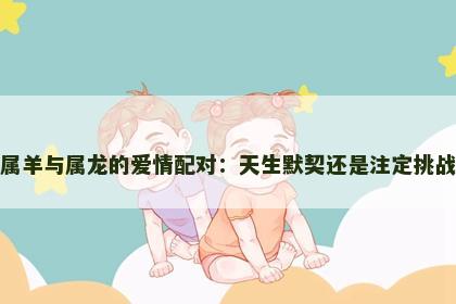 属羊与属龙的爱情配对：天生默契还是注定挑战