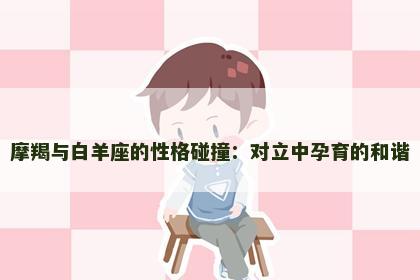 摩羯与白羊座的性格碰撞：对立中孕育的和谐