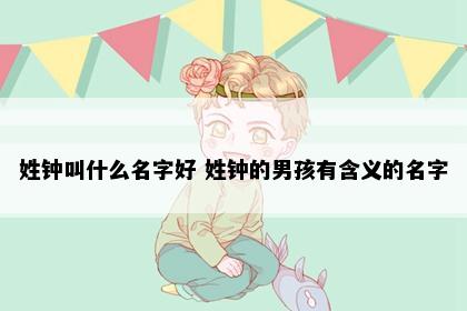 姓钟叫什么名字好 姓钟的男孩有含义的名字