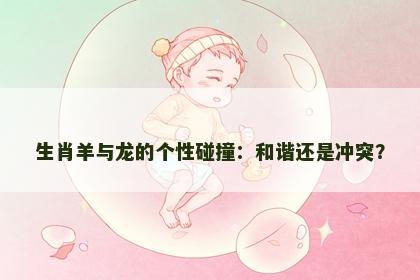 生肖羊与龙的个性碰撞：和谐还是冲突？