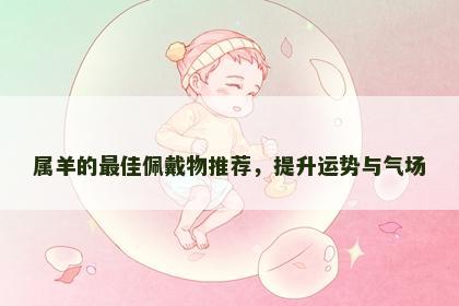 属羊的最佳佩戴物推荐，提升运势与气场