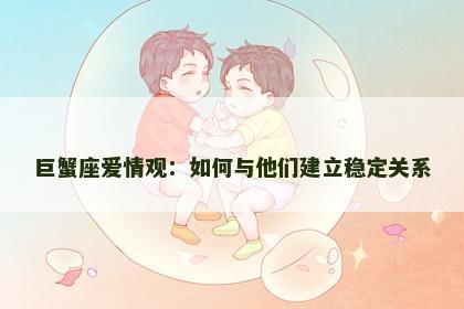 巨蟹座爱情观：如何与他们建立稳定关系