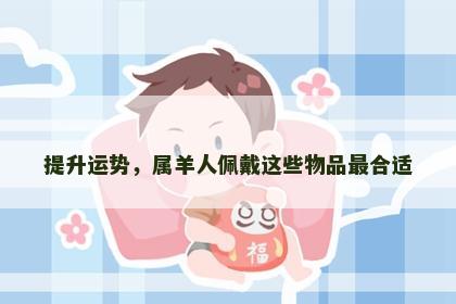 提升运势，属羊人佩戴这些物品最合适