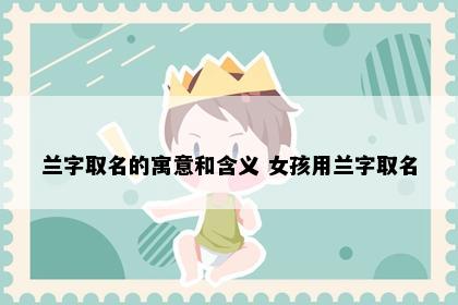 兰字取名的寓意和含义 女孩用兰字取名