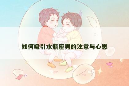 如何吸引水瓶座男的注意与心思