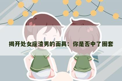 揭开处女座渣男的面具：你是否中了圈套
