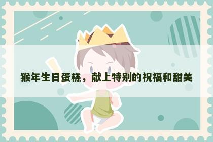 猴年生日蛋糕，献上特别的祝福和甜美