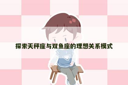 探索天秤座与双鱼座的理想关系模式