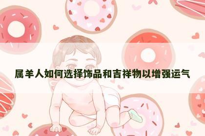 属羊人如何选择饰品和吉祥物以增强运气