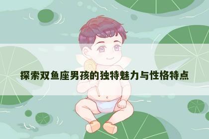 探索双鱼座男孩的独特魅力与性格特点