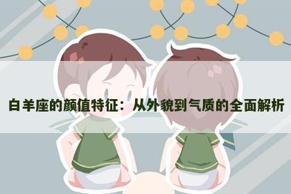 白羊座的颜值特征：从外貌到气质的全面解析