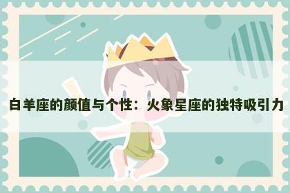 白羊座的颜值与个性：火象星座的独特吸引力