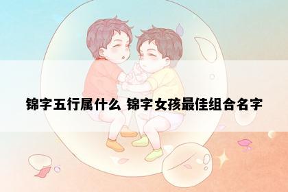 锦字五行属什么 锦字女孩最佳组合名字