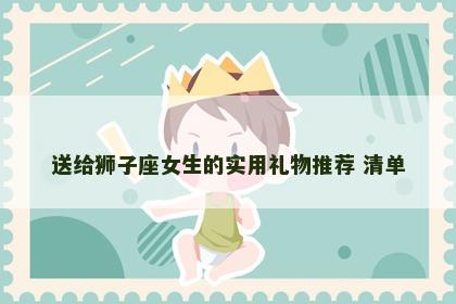 送给狮子座女生的实用礼物推荐 清单
