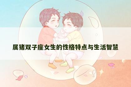 属猪双子座女生的性格特点与生活智慧