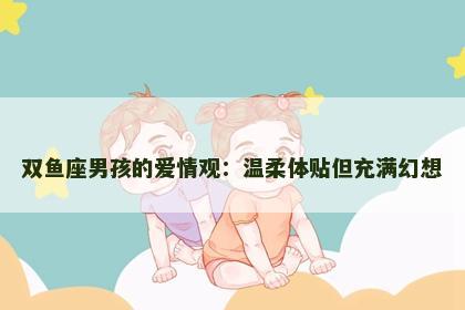 双鱼座男孩的爱情观：温柔体贴但充满幻想