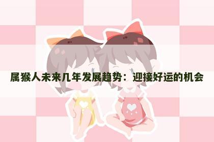 属猴人未来几年发展趋势：迎接好运的机会