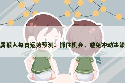 属猴人每日运势预测：抓住机会，避免冲动决策