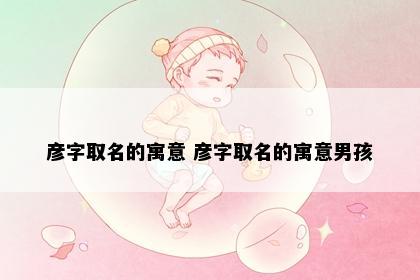彦字取名的寓意 彦字取名的寓意男孩