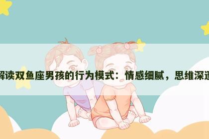 解读双鱼座男孩的行为模式：情感细腻，思维深邃