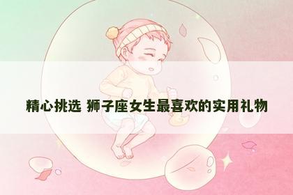 精心挑选 狮子座女生最喜欢的实用礼物