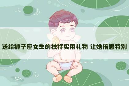 送给狮子座女生的独特实用礼物 让她倍感特别