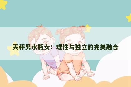 天秤男水瓶女：理性与独立的完美融合