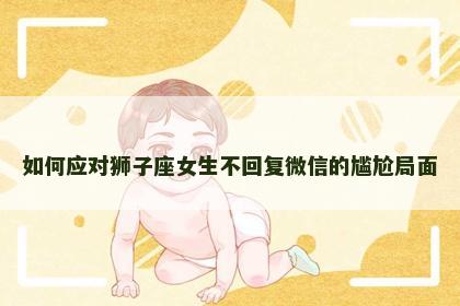 如何应对狮子座女生不回复微信的尴尬局面
