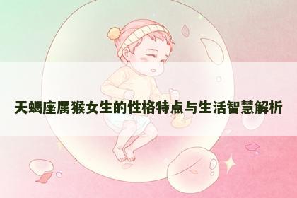 天蝎座属猴女生的性格特点与生活智慧解析