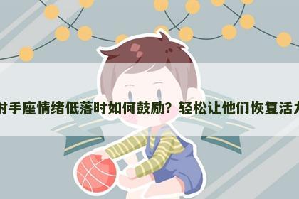 射手座情绪低落时如何鼓励？轻松让他们恢复活力