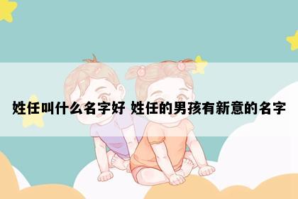 姓任叫什么名字好 姓任的男孩有新意的名字