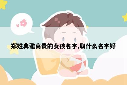 郑姓典雅高贵的女孩名字,取什么名字好