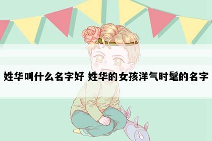 姓华叫什么名字好 姓华的女孩洋气时髦的名字