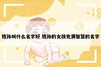 姓孙叫什么名字好 姓孙的女孩充满智慧的名字