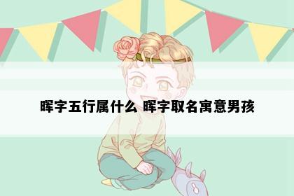 晖字五行属什么 晖字取名寓意男孩
