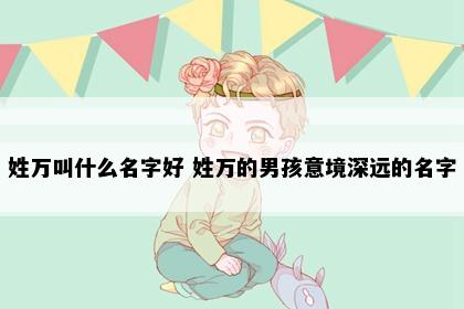 姓万叫什么名字好 姓万的男孩意境深远的名字