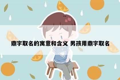 鼎字取名的寓意和含义 男孩用鼎字取名