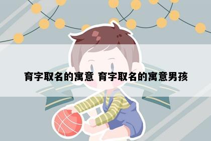 育字取名的寓意 育字取名的寓意男孩