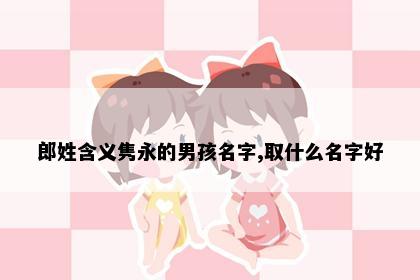 郎姓含义隽永的男孩名字,取什么名字好
