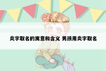 炎字取名的寓意和含义 男孩用炎字取名