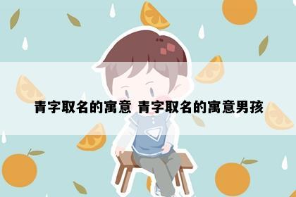 青字取名的寓意 青字取名的寓意男孩