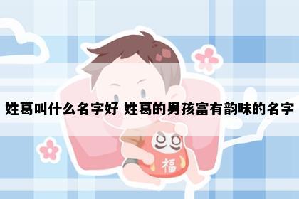 姓葛叫什么名字好 姓葛的男孩富有韵味的名字
