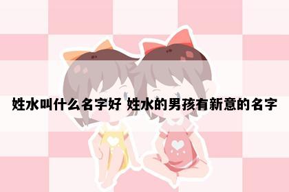 姓水叫什么名字好 姓水的男孩有新意的名字