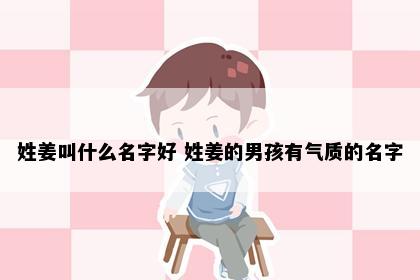 姓姜叫什么名字好 姓姜的男孩有气质的名字