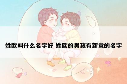 姓欧叫什么名字好 姓欧的男孩有新意的名字