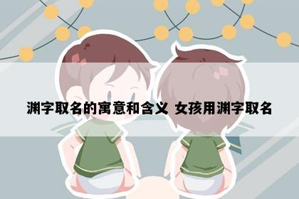 渊字取名的寓意和含义 女孩用渊字取名