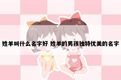 姓羊叫什么名字好 姓羊的男孩独特优美的名字