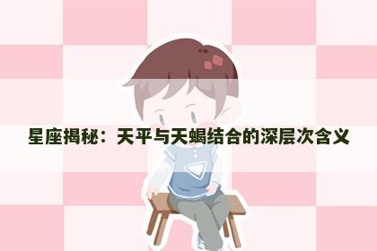 星座揭秘：天平与天蝎结合的深层次含义