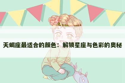 天蝎座最适合的颜色：解锁星座与色彩的奥秘